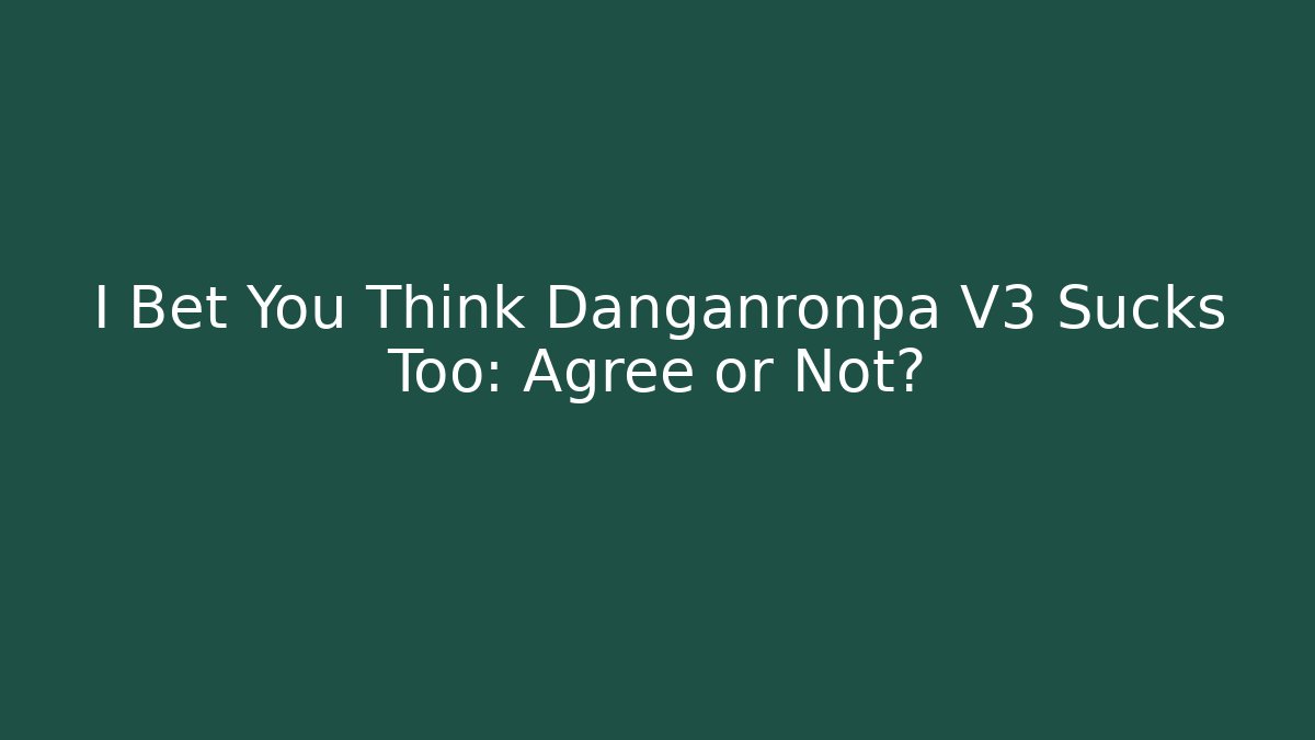 I Bet You Think Danganronpa V3 Sucks Too: Agree or Not?