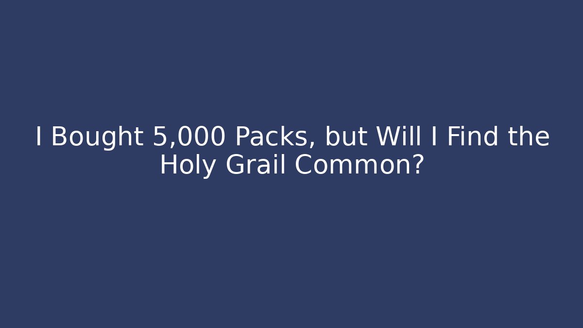I Bought 5,000 Packs, but Will I Find the Holy Grail Common?
