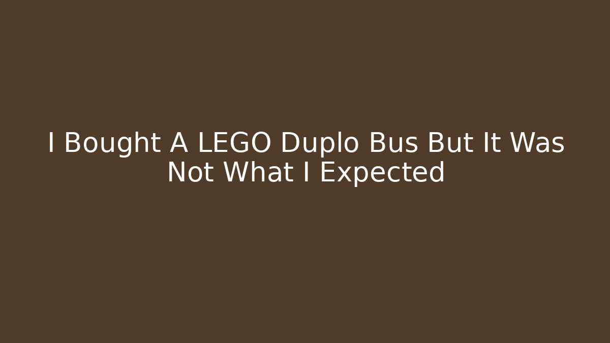 I Bought A LEGO Duplo Bus But It Was Not What I Expected