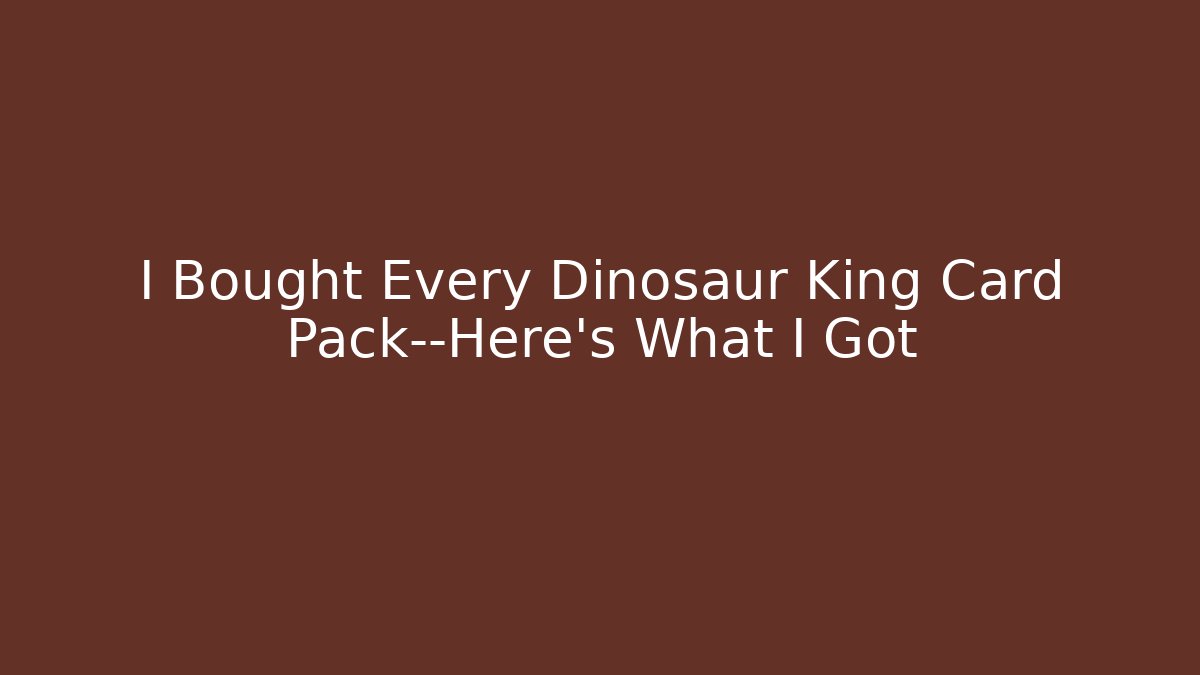I Bought Every Dinosaur King Card Pack—Here's What I Got
