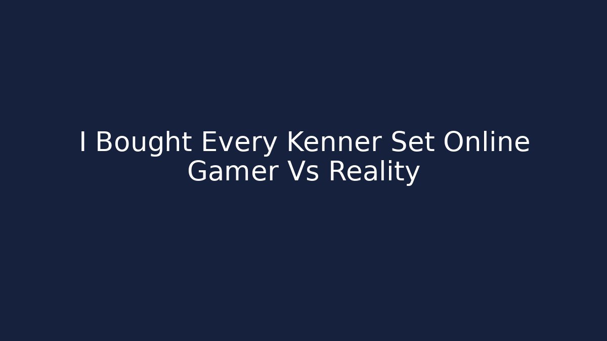 I Bought Every Kenner Set Online Gamer Vs Reality
