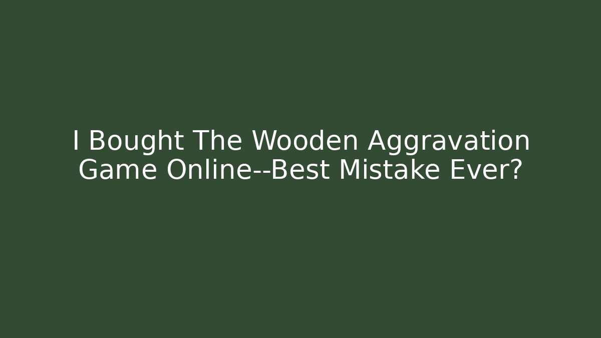 I Bought The Wooden Aggravation Game Online—Best Mistake Ever?