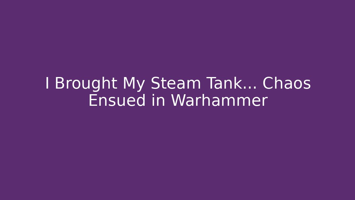 I Brought My Steam Tank… Chaos Ensued in Warhammer