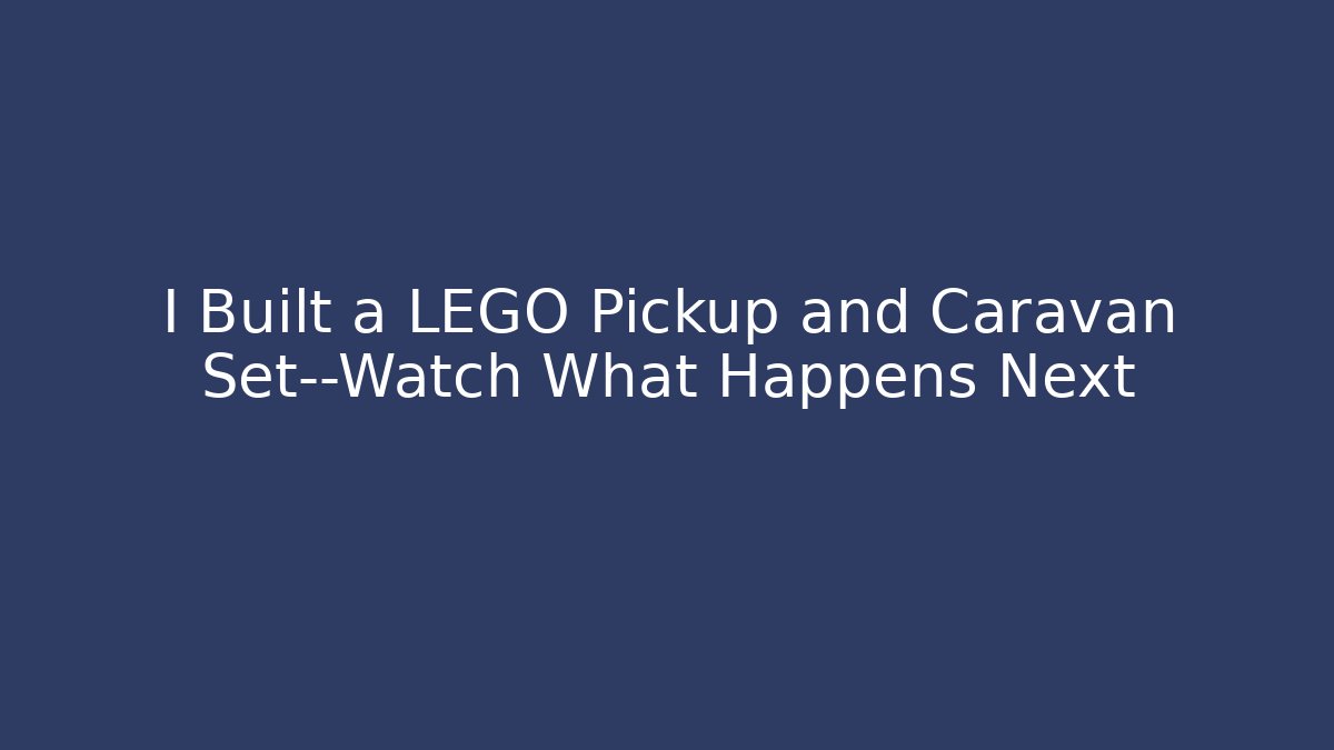 I Built a LEGO Pickup and Caravan Set—Watch What Happens Next