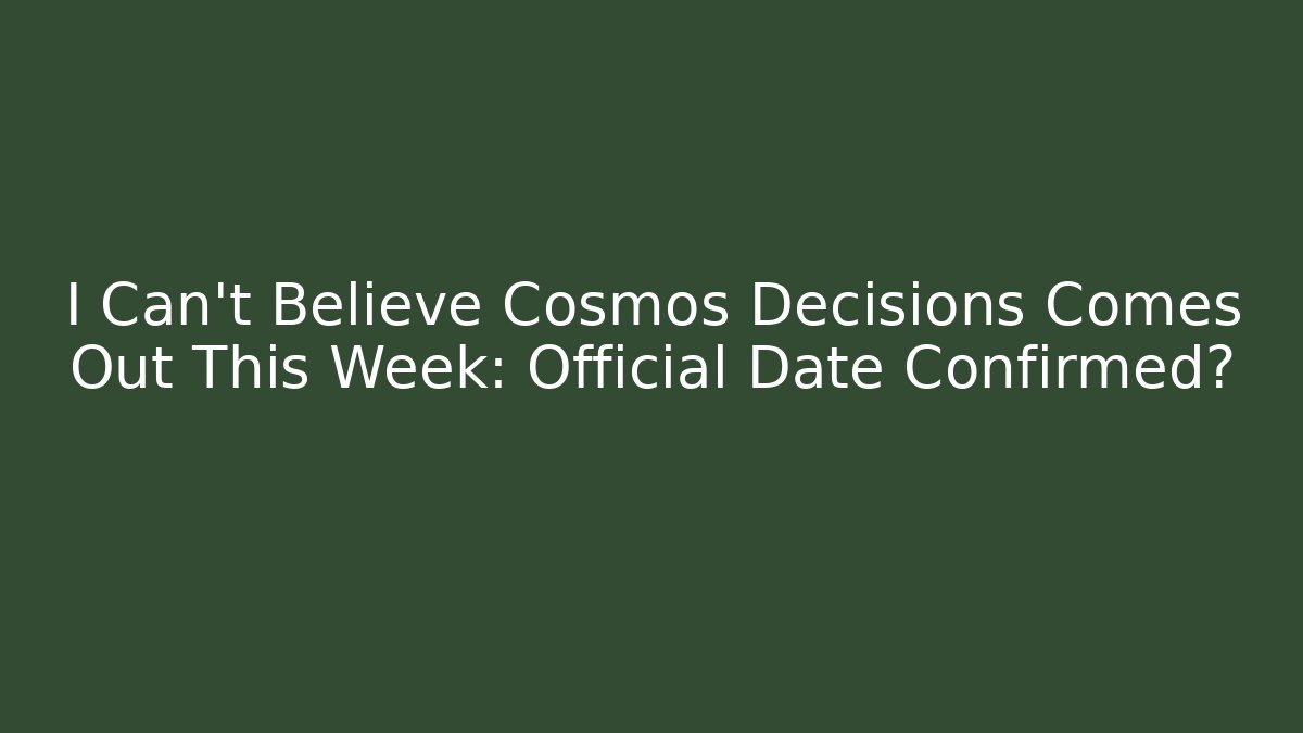 I Can't Believe Cosmos Decisions Comes Out This Week: Official Date Confirmed?
