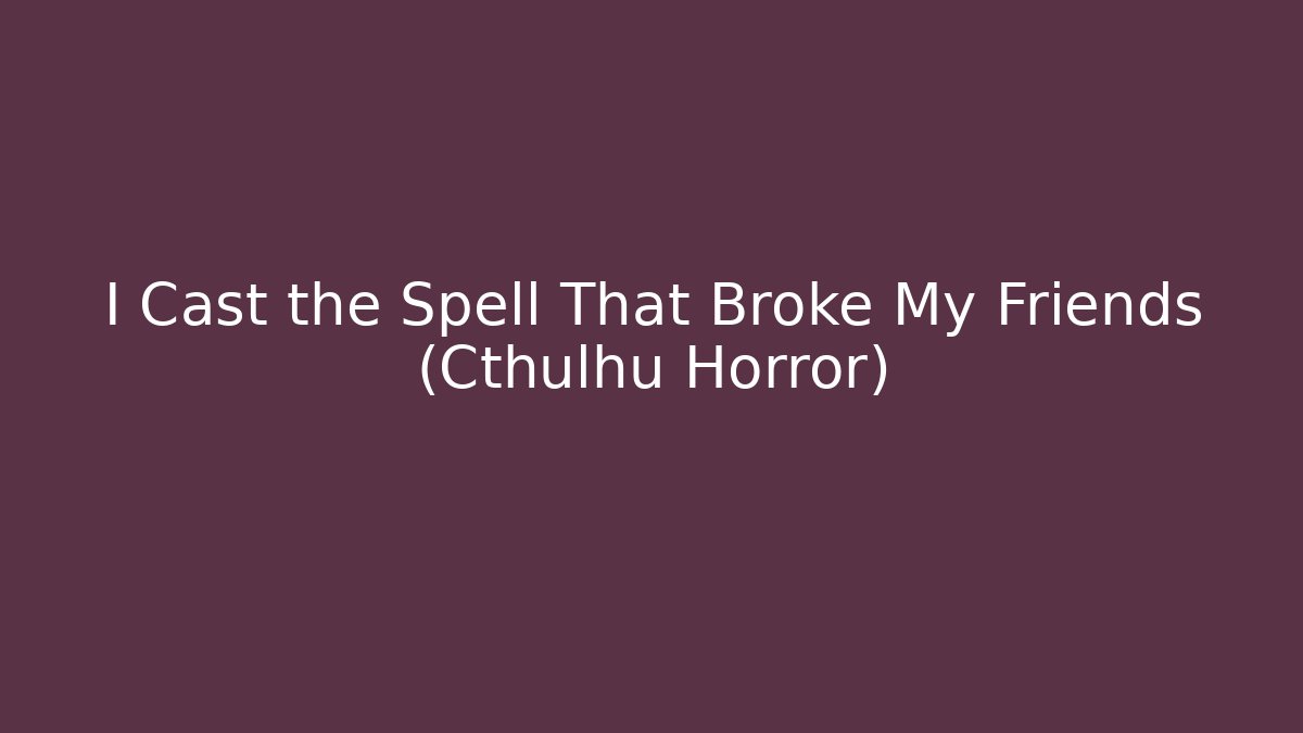 I Cast the Spell That Broke My Friends (Cthulhu Horror)