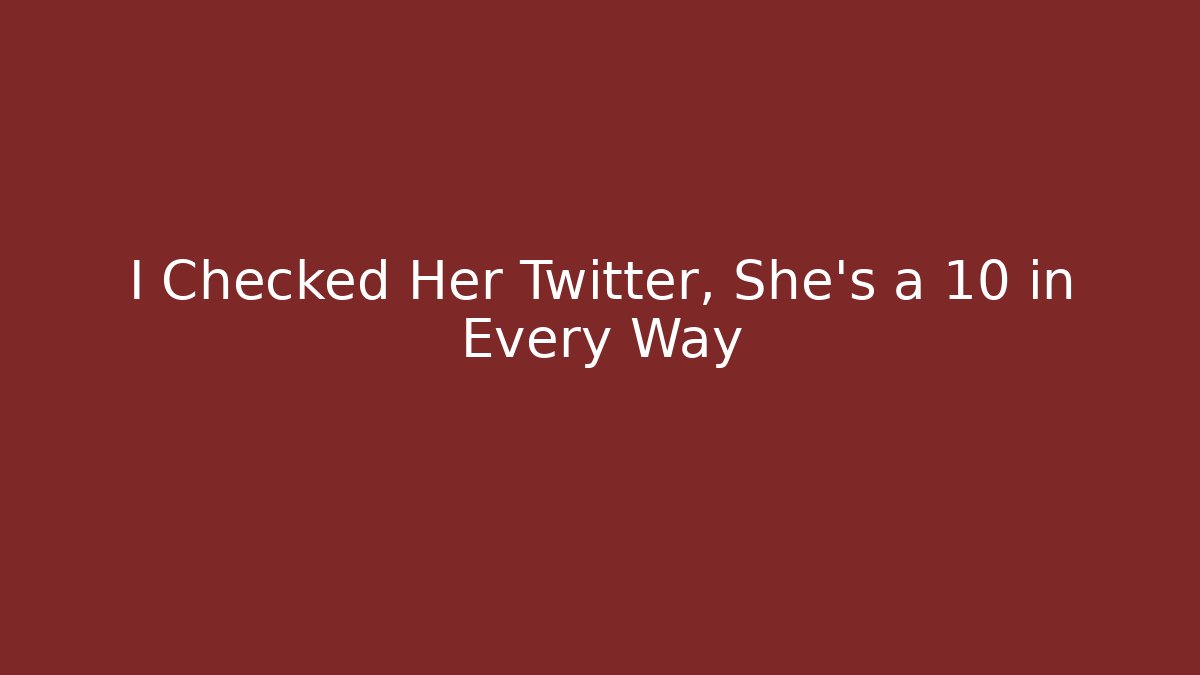 I Checked Her Twitter, She's a 10 in Every Way