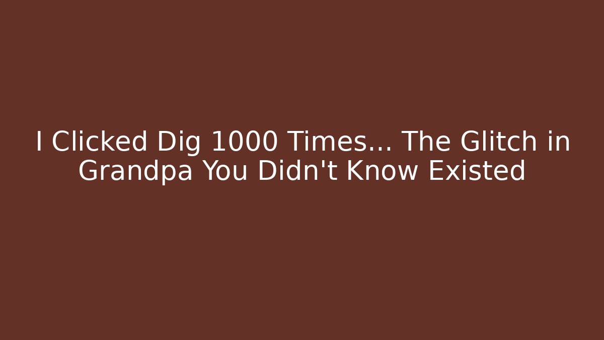 I Clicked Dig 1000 Times… The Glitch in Grandpa You Didn’t Know Existed
