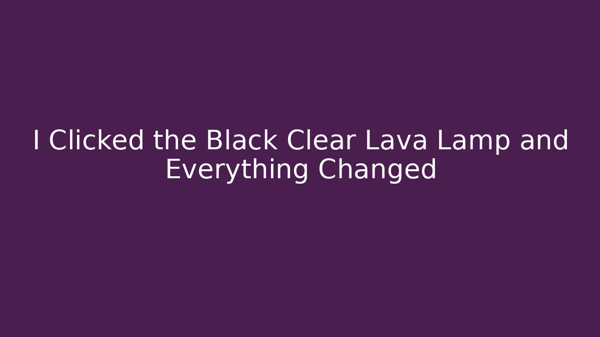 I Clicked the Black Clear Lava Lamp and Everything Changed