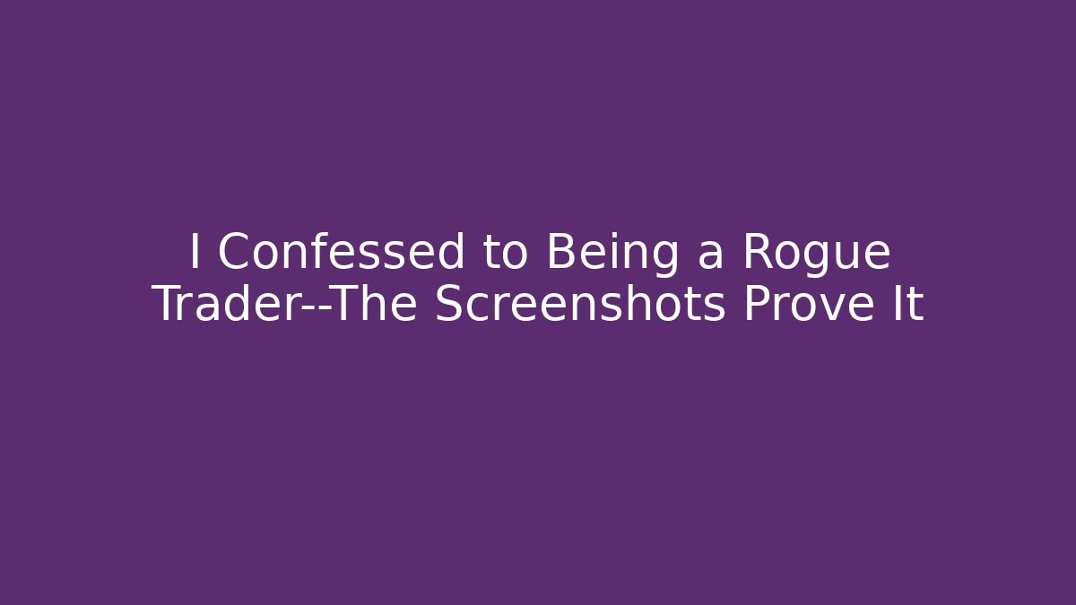 I Confessed to Being a Rogue Trader—The Screenshots Prove It