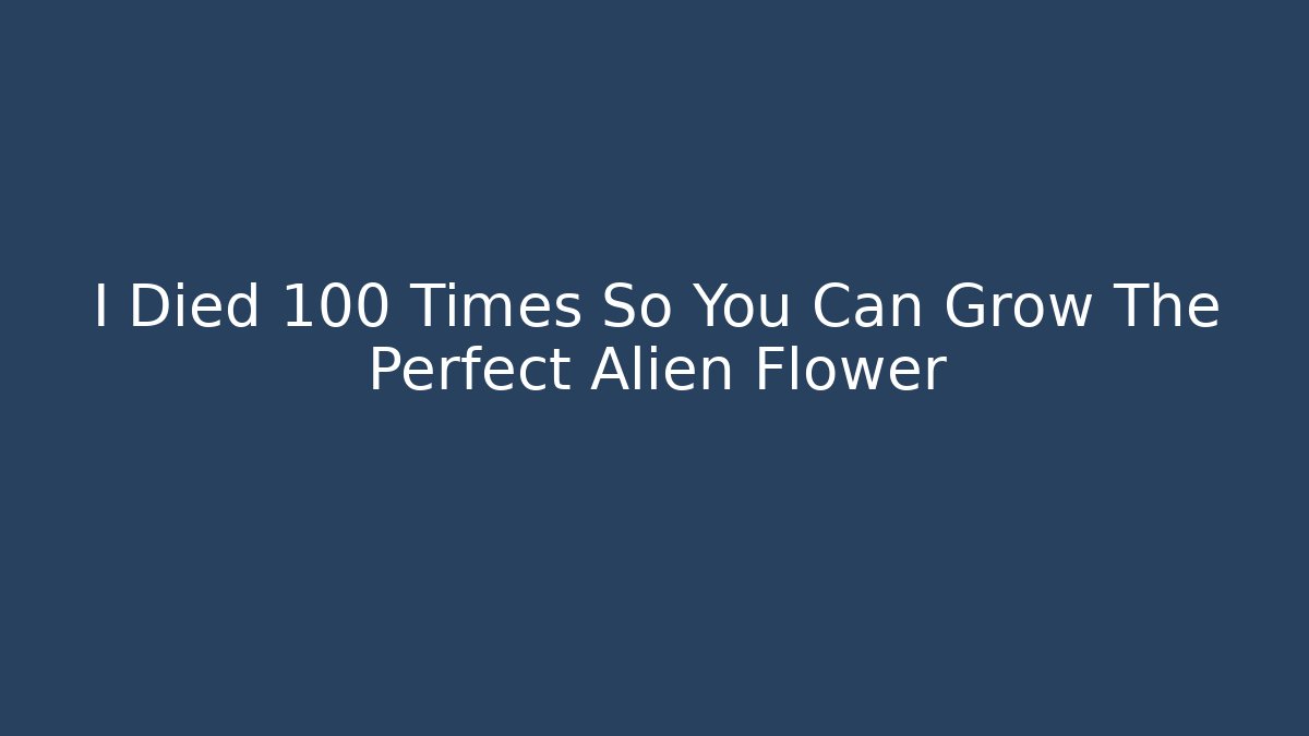 I Died 100 Times So You Can Grow The Perfect Alien Flower