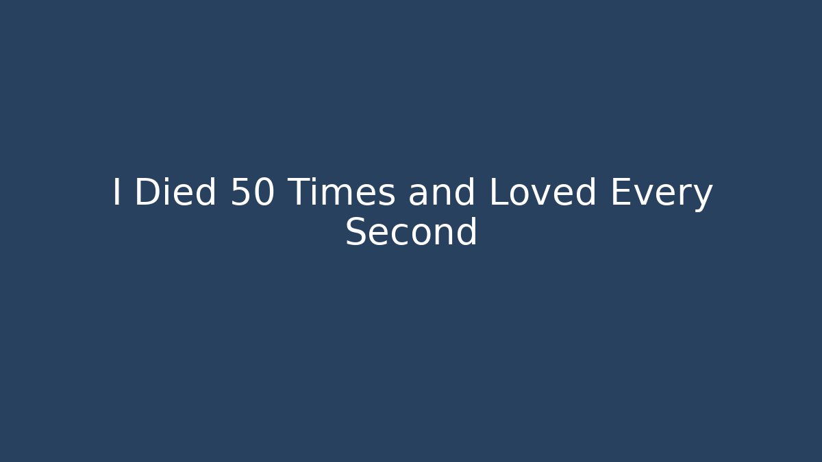 I Died 50 Times and Loved Every Second