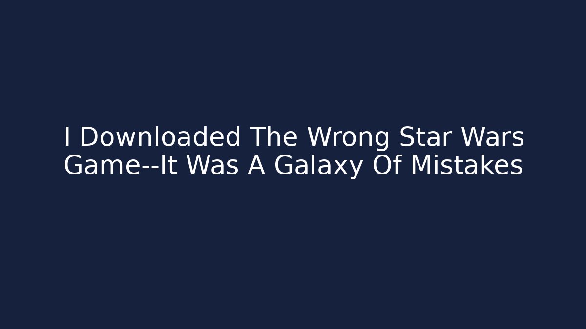 I Downloaded The Wrong Star Wars Game—It Was A Galaxy Of Mistakes