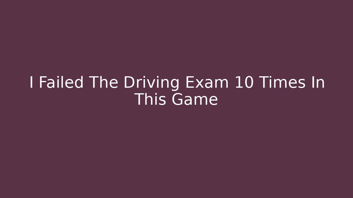 I Failed The Driving Exam 10 Times In This Game