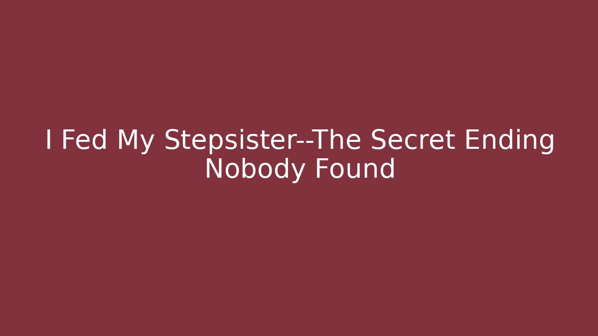 I Fed My Stepsister—The Secret Ending Nobody Found