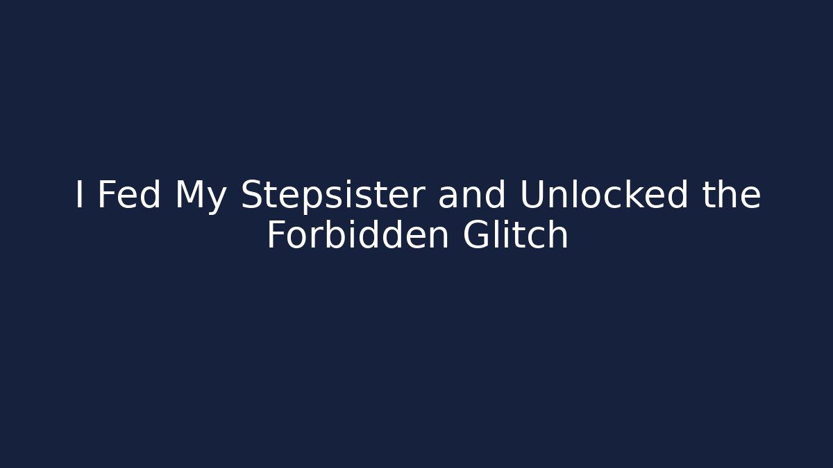 I Fed My Stepsister and Unlocked the Forbidden Glitch