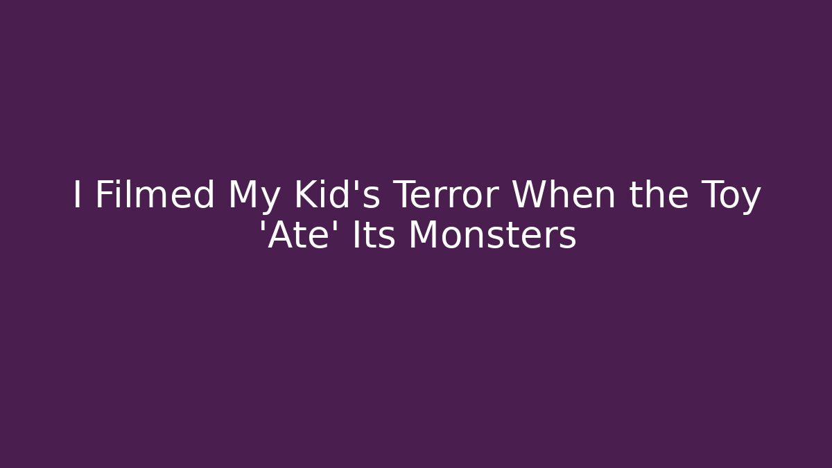 I Filmed My Kid's Terror When the Toy 'Ate' Its Monsters