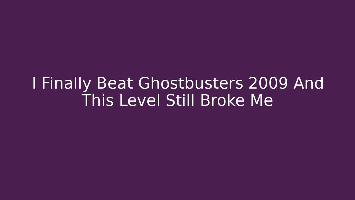 I Finally Beat Ghostbusters 2009 And This Level Still Broke Me