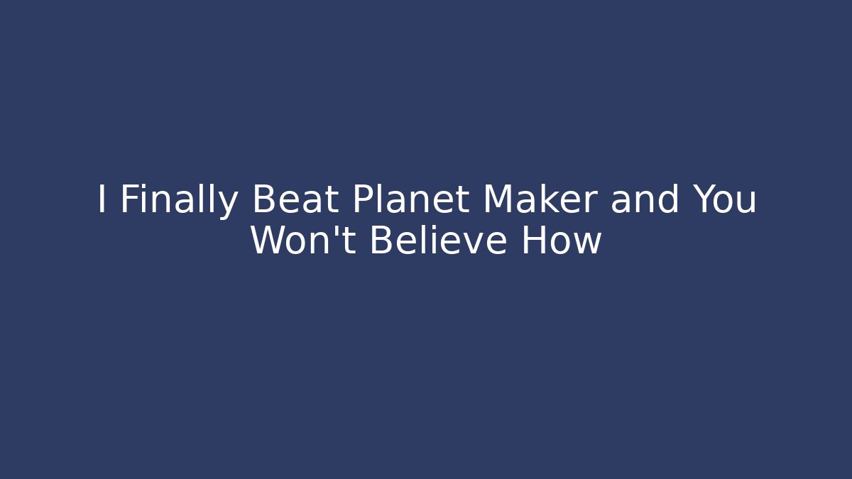 I Finally Beat Planet Maker and You Won't Believe How