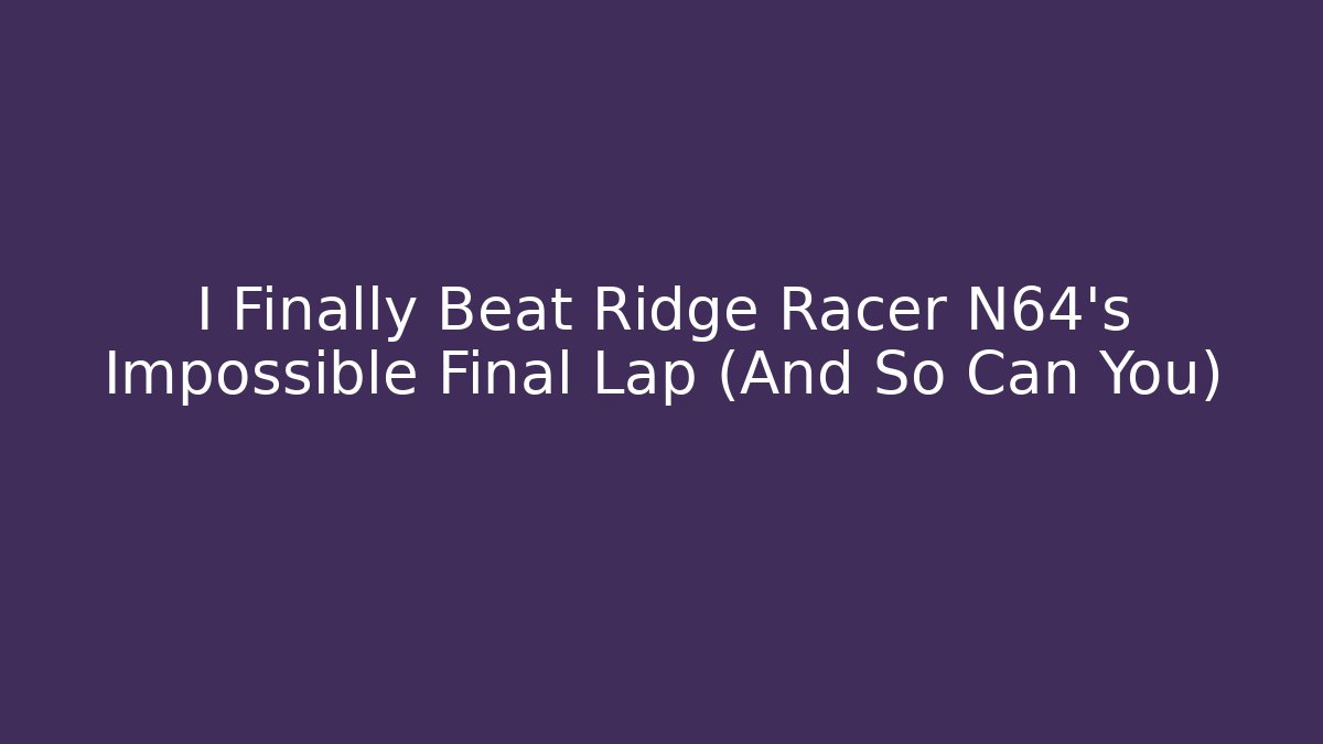 I Finally Beat Ridge Racer N64's Impossible Final Lap (And So Can You)