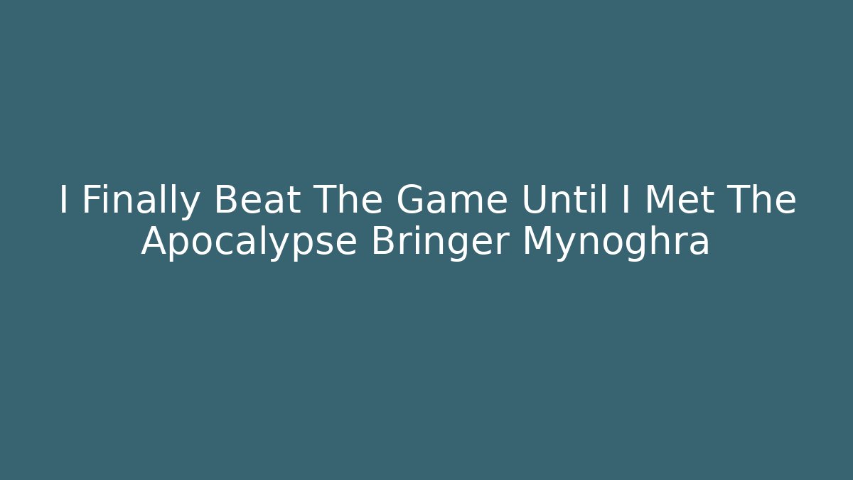I Finally Beat The Game Until I Met The Apocalypse Bringer Mynoghra