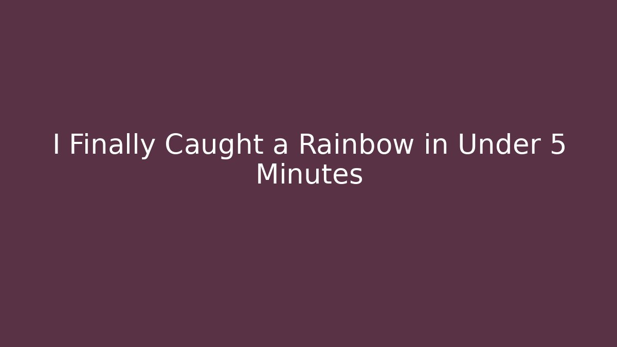 I Finally Caught a Rainbow in Under 5 Minutes