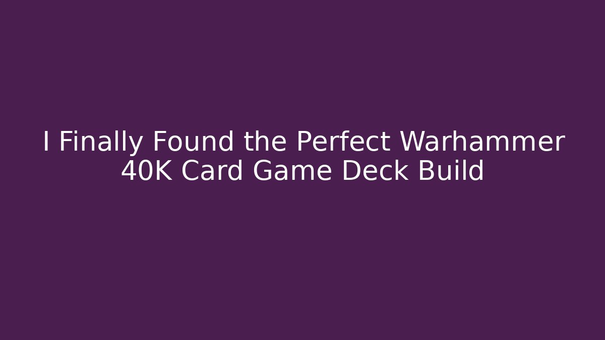 I Finally Found the Perfect Warhammer 40K Card Game Deck Build