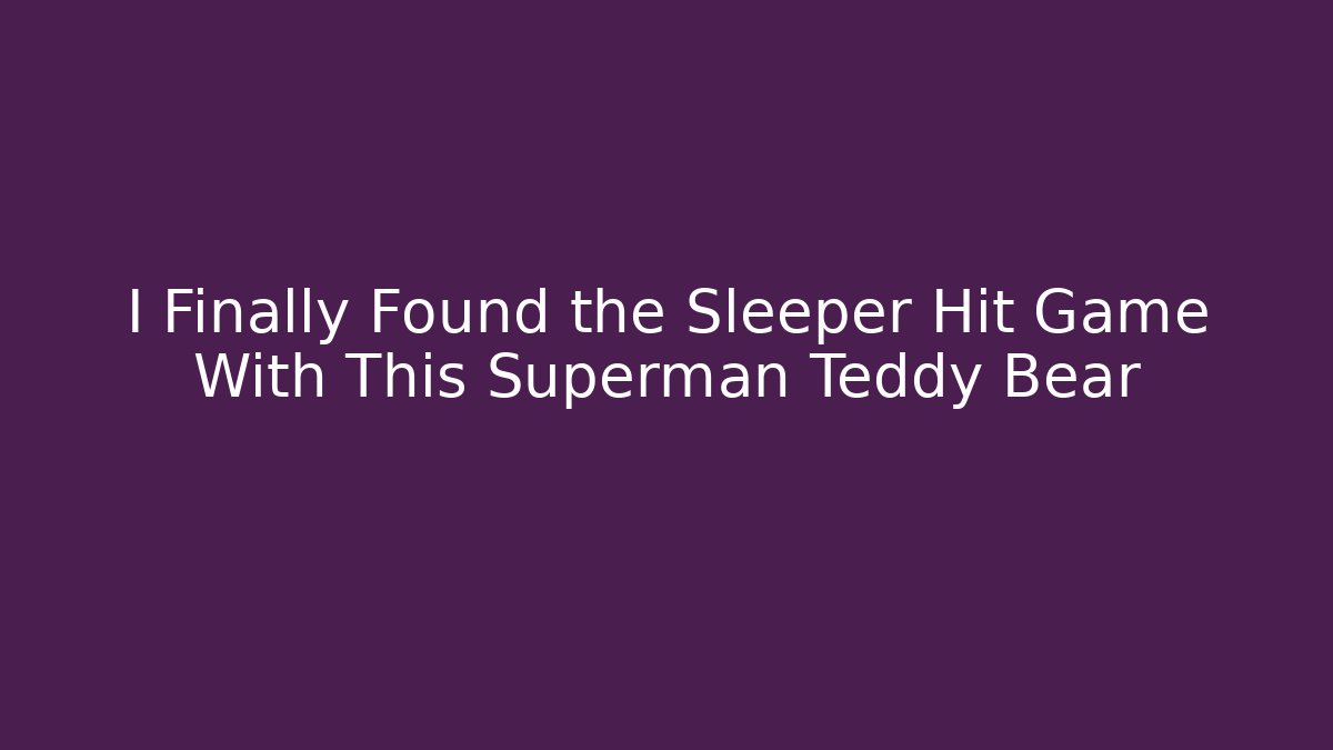 I Finally Found the Sleeper Hit Game With This Superman Teddy Bear