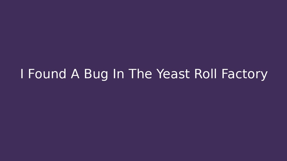 I Found A Bug In The Yeast Roll Factory