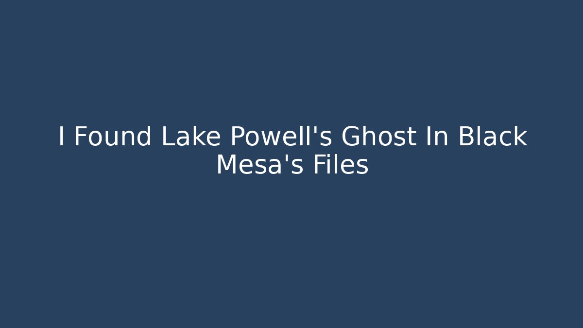 I Found Lake Powell's Ghost In Black Mesa's Files