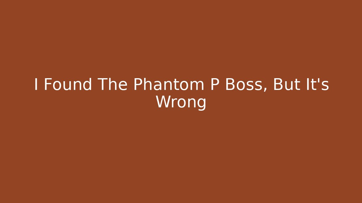 I Found The Phantom P Boss, But It’s Wrong