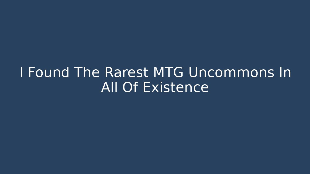 I Found The Rarest MTG Uncommons In All Of Existence