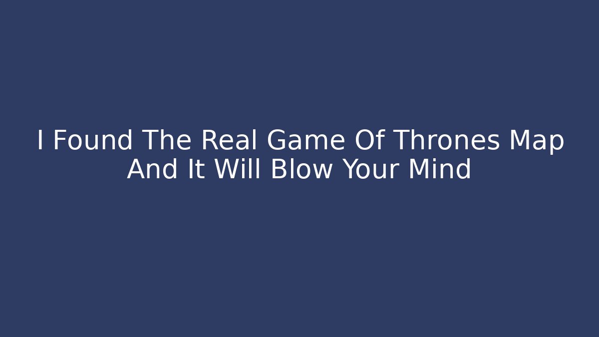I Found The Real Game Of Thrones Map And It Will Blow Your Mind