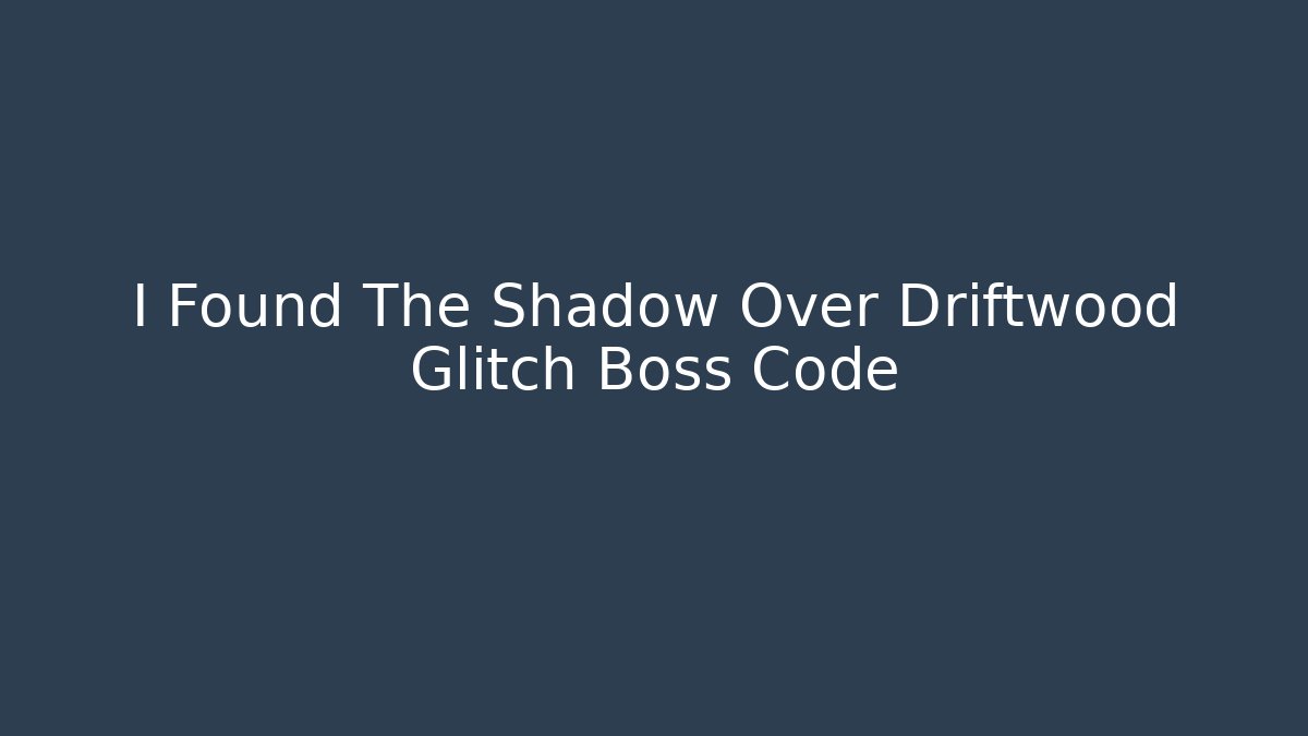 I Found The Shadow Over Driftwood Glitch Boss Code