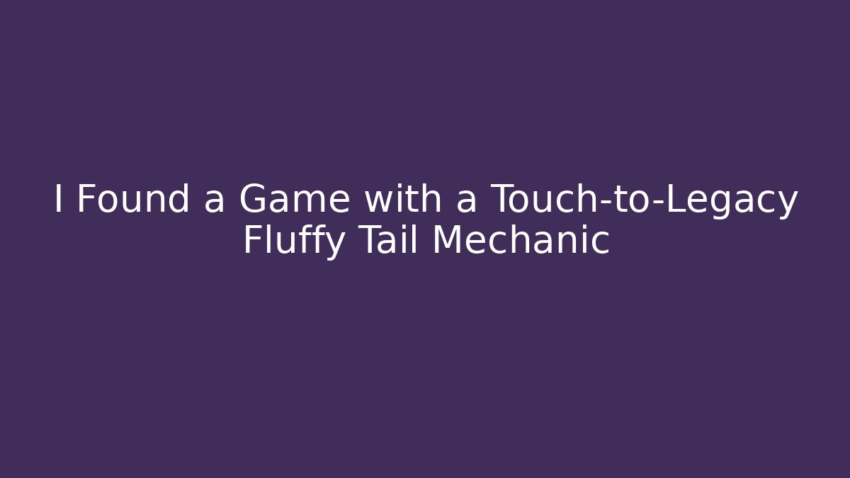 I Found a Game with a Touch-to-Legacy Fluffy Tail Mechanic