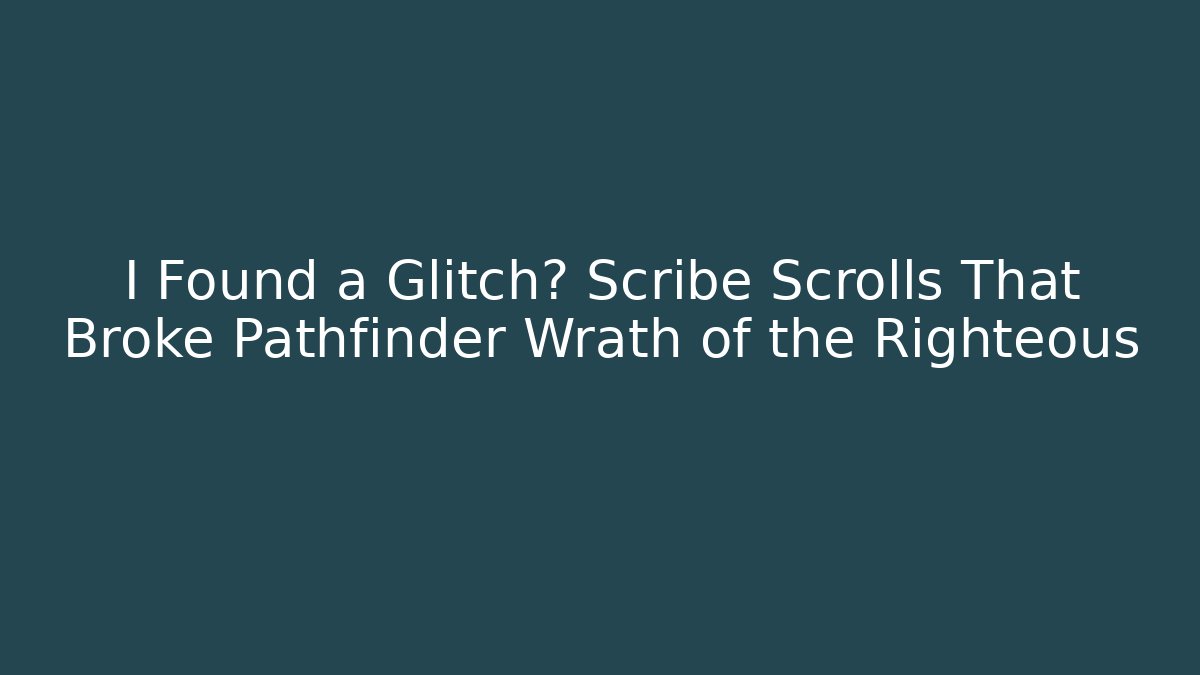 I Found a Glitch? Scribe Scrolls That Broke Pathfinder Wrath of the Righteous