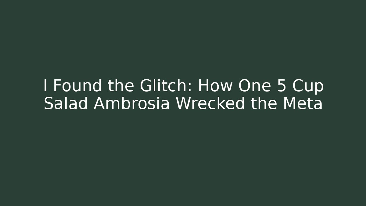 I Found the Glitch: How One 5 Cup Salad Ambrosia Wrecked the Meta