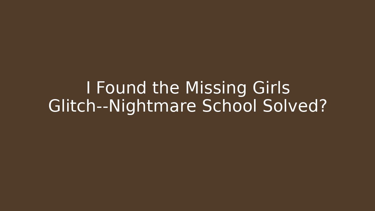 I Found the Missing Girls Glitch—Nightmare School Solved?