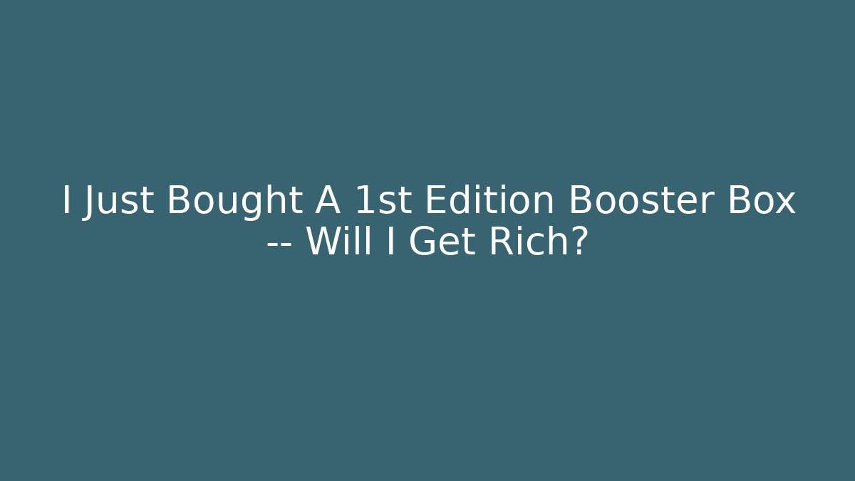 I Just Bought A 1st Edition Booster Box — Will I Get Rich?