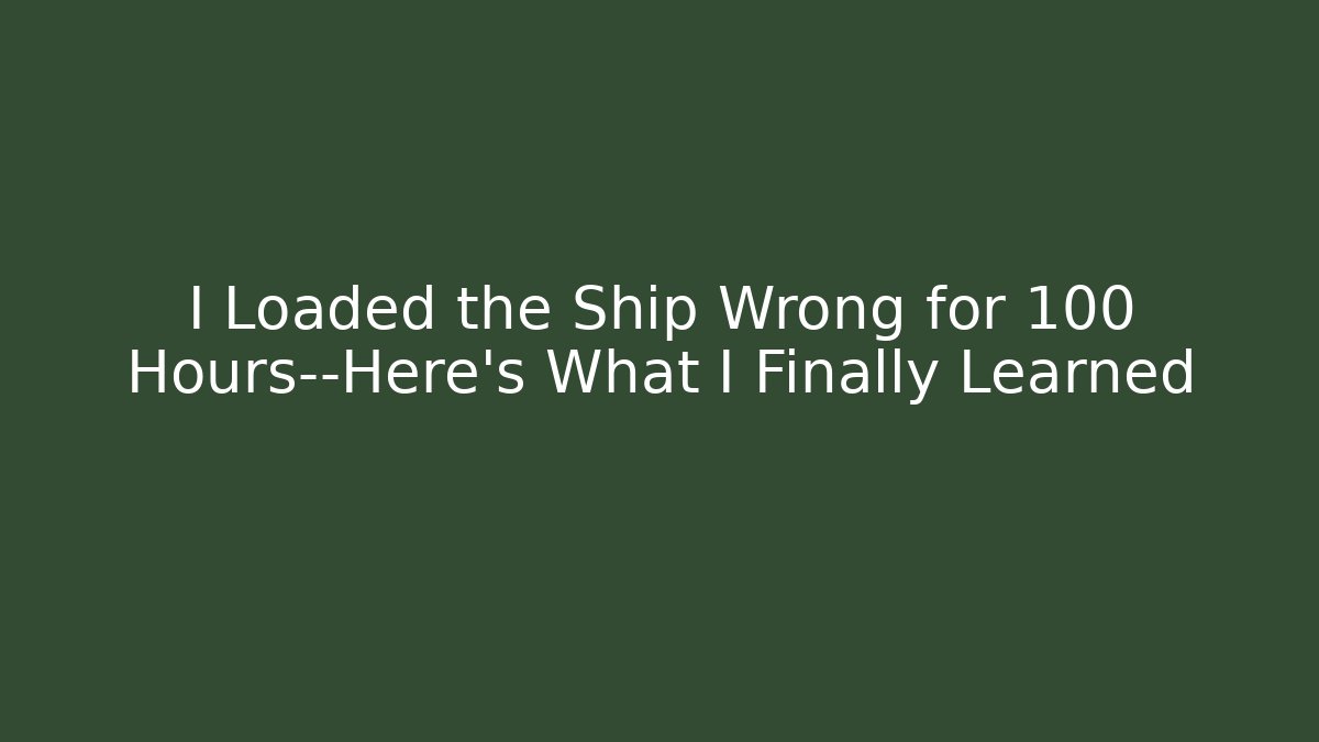 I Loaded the Ship Wrong for 100 Hours—Here’s What I Finally Learned