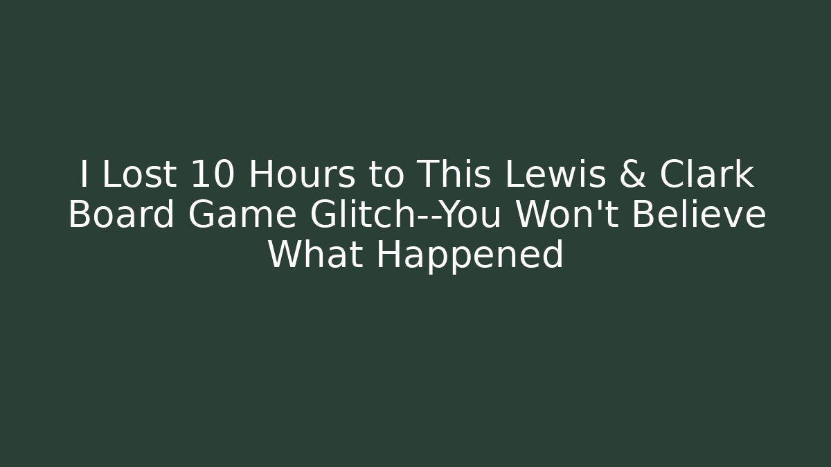 I Lost 10 Hours to This Lewis & Clark Board Game Glitch—You Won’t Believe What Happened