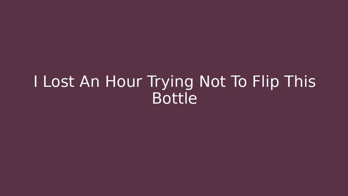 I Lost An Hour Trying Not To Flip This Bottle