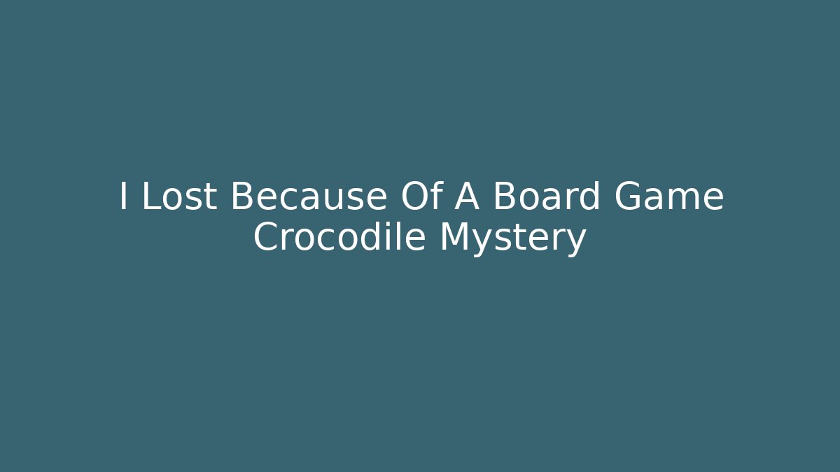 I Lost Because Of A Board Game Crocodile Mystery