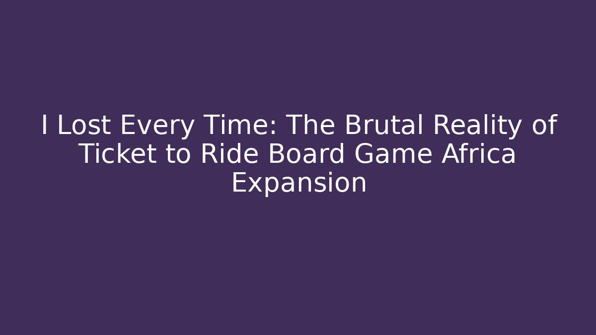I Lost Every Time: The Brutal Reality of Ticket to Ride Board Game Africa Expansion