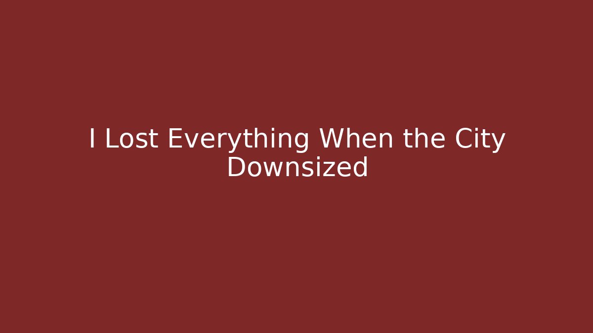 I Lost Everything When the City Downsized