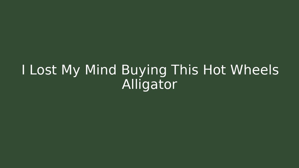 I Lost My Mind Buying This Hot Wheels Alligator