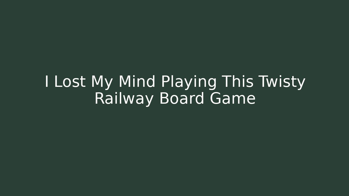 I Lost My Mind Playing This Twisty Railway Board Game