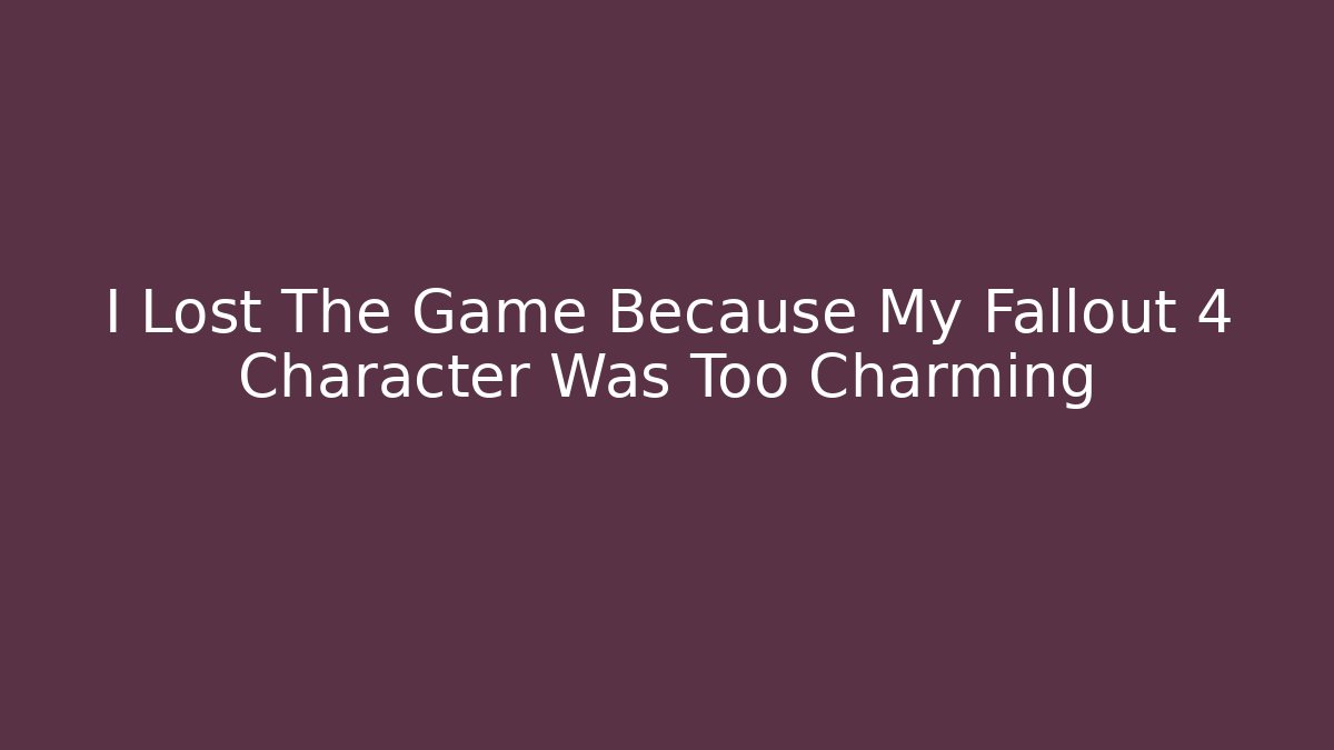 I Lost The Game Because My Fallout 4 Character Was Too Charming
