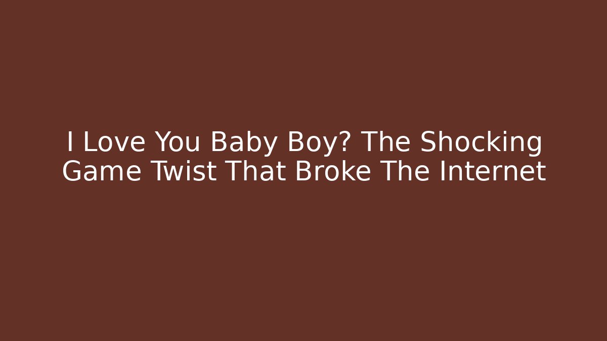 I Love You Baby Boy? The Shocking Game Twist That Broke The Internet