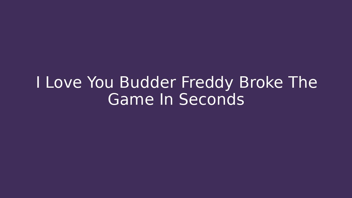 I Love You Budder Freddy Broke The Game In Seconds